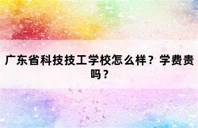 广东省科技技工学校怎么样？学费贵吗？