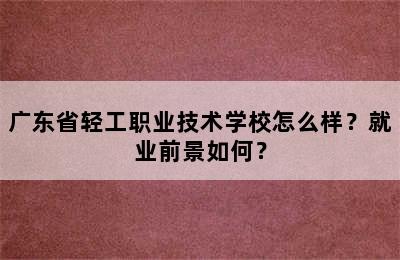 广东省轻工职业技术学校怎么样？就业前景如何？