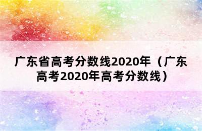 广东省高考分数线2020年（广东高考2020年高考分数线）