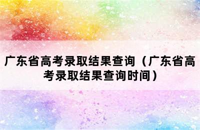 广东省高考录取结果查询（广东省高考录取结果查询时间）