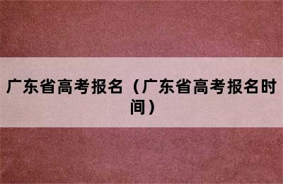 广东省高考报名（广东省高考报名时间）