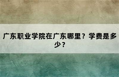 广东职业学院在广东哪里？学费是多少？