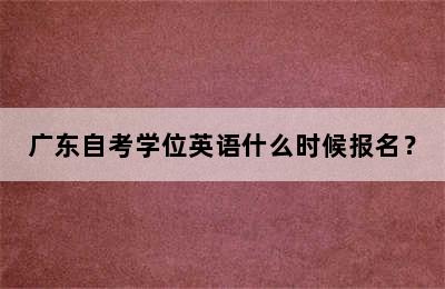 广东自考学位英语什么时候报名？