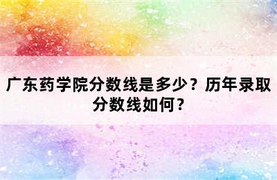 广东药学院分数线是多少？历年录取分数线如何？