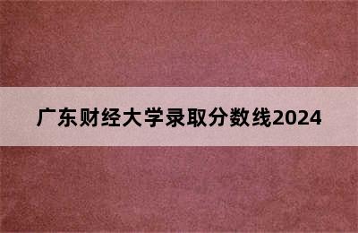 广东财经大学录取分数线2024