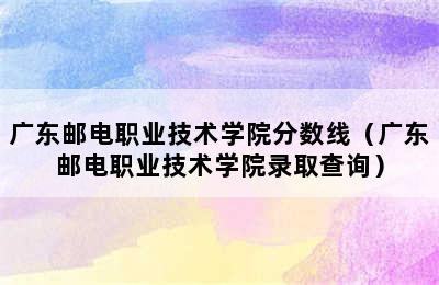 广东邮电职业技术学院分数线（广东邮电职业技术学院录取查询）