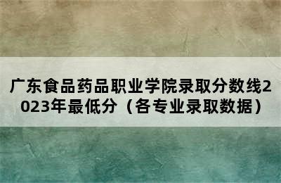 广东食品药品职业学院录取分数线2023年最低分（各专业录取数据）