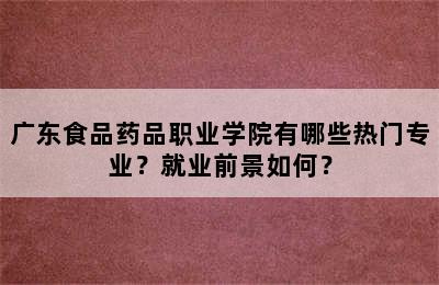 广东食品药品职业学院有哪些热门专业？就业前景如何？