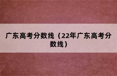 广东高考分数线（22年广东高考分数线）