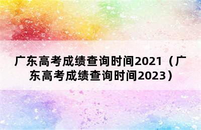 广东高考成绩查询时间2021（广东高考成绩查询时间2023）