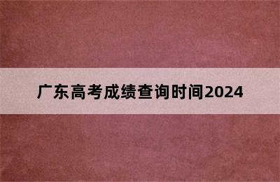 广东高考成绩查询时间2024