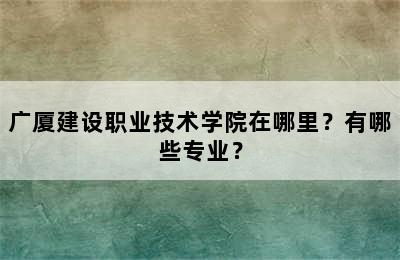 广厦建设职业技术学院在哪里？有哪些专业？