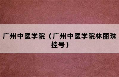 广州中医学院（广州中医学院林丽珠挂号）