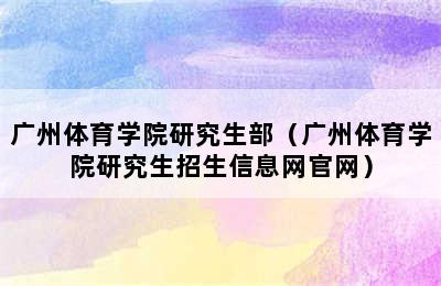 广州体育学院研究生部（广州体育学院研究生招生信息网官网）