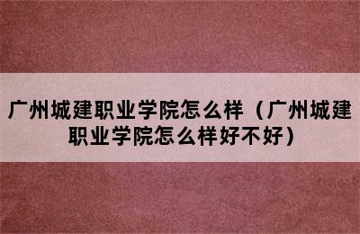 广州城建职业学院怎么样（广州城建职业学院怎么样好不好）