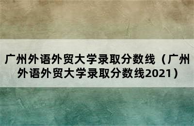 广州外语外贸大学录取分数线（广州外语外贸大学录取分数线2021）