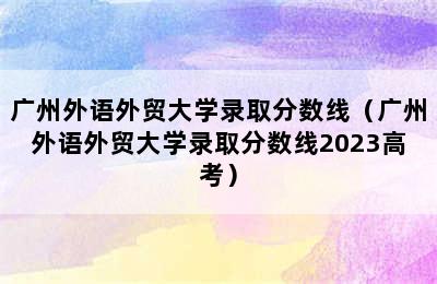 广州外语外贸大学录取分数线（广州外语外贸大学录取分数线2023高考）