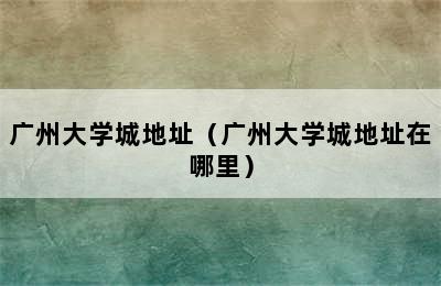 广州大学城地址（广州大学城地址在哪里）