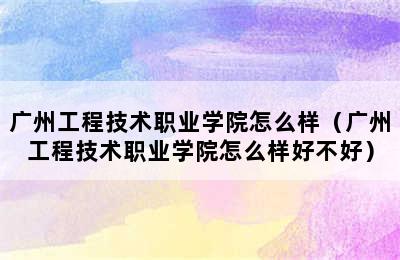 广州工程技术职业学院怎么样（广州工程技术职业学院怎么样好不好）