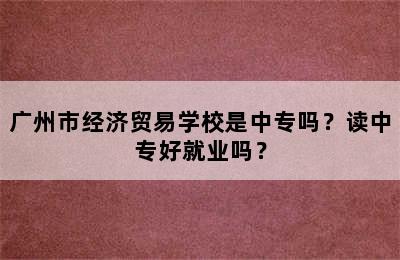 广州市经济贸易学校是中专吗？读中专好就业吗？