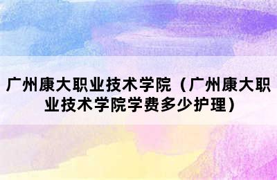 广州康大职业技术学院（广州康大职业技术学院学费多少护理）