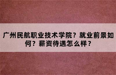 广州民航职业技术学院？就业前景如何？薪资待遇怎么样？