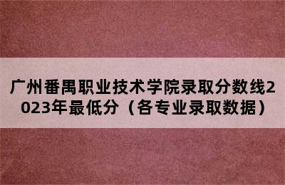 广州番禺职业技术学院录取分数线2023年最低分（各专业录取数据）