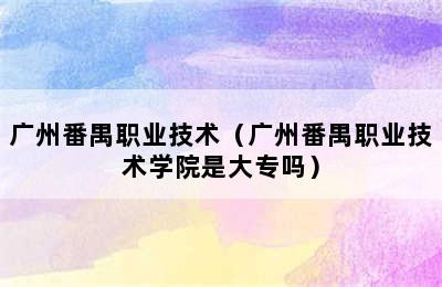 广州番禺职业技术（广州番禺职业技术学院是大专吗）