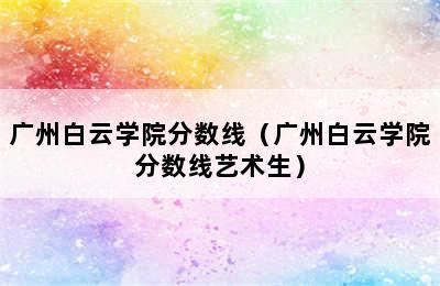 广州白云学院分数线（广州白云学院分数线艺术生）