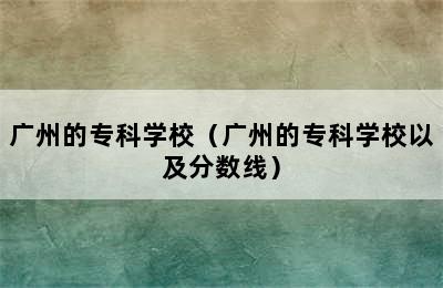 广州的专科学校（广州的专科学校以及分数线）