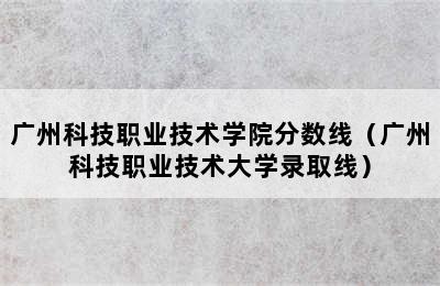 广州科技职业技术学院分数线（广州科技职业技术大学录取线）