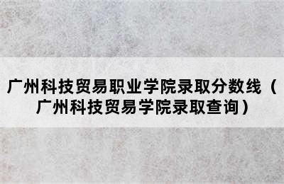 广州科技贸易职业学院录取分数线（广州科技贸易学院录取查询）