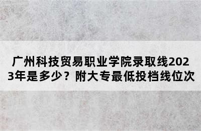 广州科技贸易职业学院录取线2023年是多少？附大专最低投档线位次