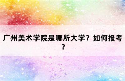 广州美术学院是哪所大学？如何报考？