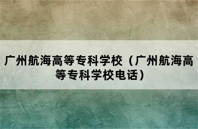 广州航海高等专科学校（广州航海高等专科学校电话）