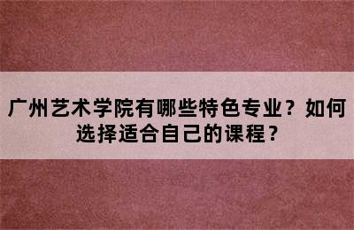 广州艺术学院有哪些特色专业？如何选择适合自己的课程？