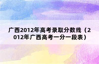 广西2012年高考录取分数线（2012年广西高考一分一段表）