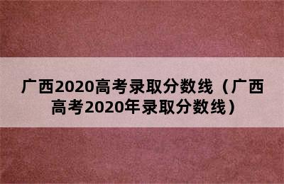 广西2020高考录取分数线（广西高考2020年录取分数线）