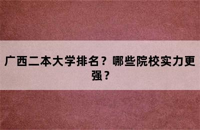 广西二本大学排名？哪些院校实力更强？