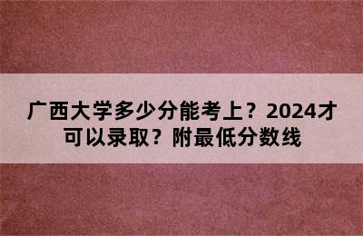 广西大学多少分能考上？2024才可以录取？附最低分数线