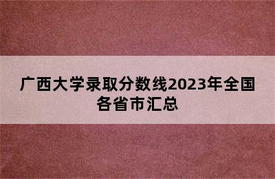 广西大学录取分数线2023年全国各省市汇总