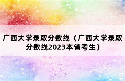 广西大学录取分数线（广西大学录取分数线2023本省考生）