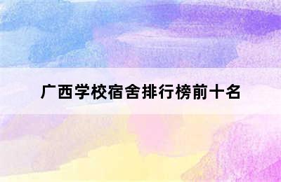 广西学校宿舍排行榜前十名