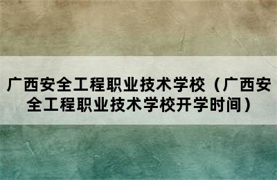 广西安全工程职业技术学校（广西安全工程职业技术学校开学时间）