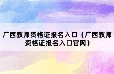 广西教师资格证报名入口（广西教师资格证报名入口官网）