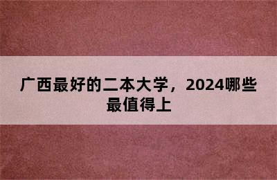 广西最好的二本大学，2024哪些最值得上