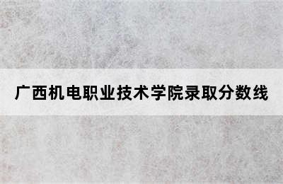 广西机电职业技术学院录取分数线