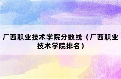 广西职业技术学院分数线（广西职业技术学院排名）