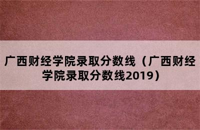 广西财经学院录取分数线（广西财经学院录取分数线2019）