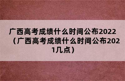 广西高考成绩什么时间公布2022（广西高考成绩什么时间公布2021几点）